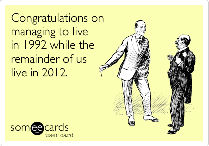 Congratulations on
managing to live
in 1992 while the
remainder of us
live in 2012.
