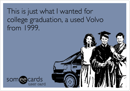 This is just what I wanted for college graduation, a used Volvo from 1999.