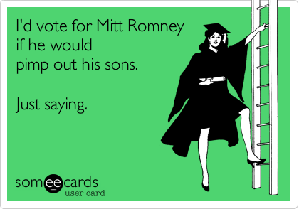 I'd vote for Mitt Romney
if he would
pimp out his sons.

Just saying.
