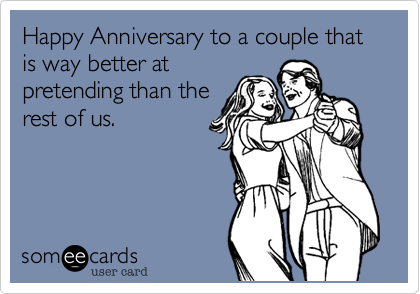 Happy Anniversary to a couple that is way better at
pretending than the
rest of us.