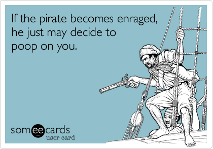 If the pirate becomes enraged,
he just may decide to 
poop on you.