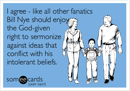 I agree - like all other fanatics
Bill Nye should enjoy
the God-given
right to sermonize 
against ideas that
conflict with his
intolerant beliefs.