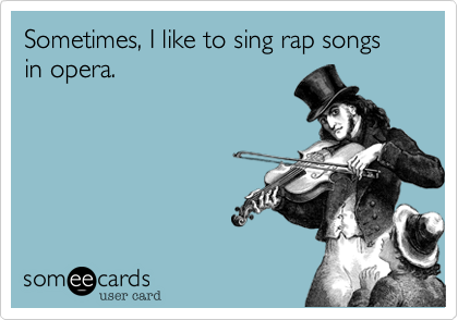 Sometimes, I like to sing rap songs in opera.