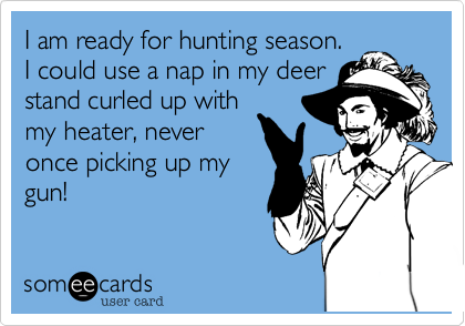 I am ready for hunting season.
I could use a nap in my deer
stand curled up with
my heater, never
once picking up my
gun!