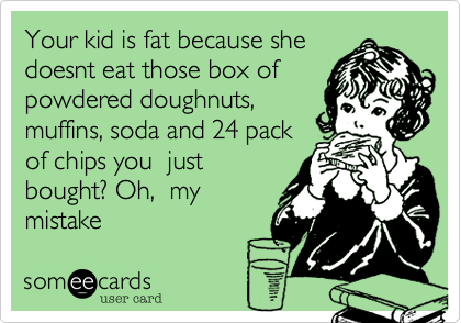 Your kid is fat because she
doesnt eat those box of
powdered doughnuts,
muffins, soda and 24 pack
of chips you  just
bought? Oh,  my
mistake