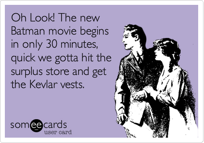Oh Look! The new
Batman movie begins
in only 30 minutes,
quick we gotta hit the
surplus store and get
the Kevlar vests.