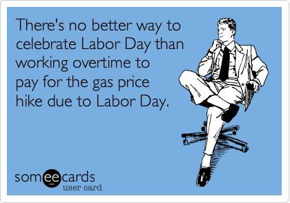 There's no better way to
celebrate Labor Day than
working overtime to
pay for the gas price
hike due to Labor Day. 