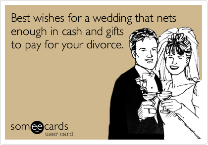 Best wishes for a wedding that nets enough in cash and gifts
to pay for your divorce.