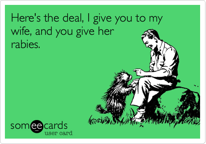 Here's the deal, I give you to my wife, and you give her
rabies.