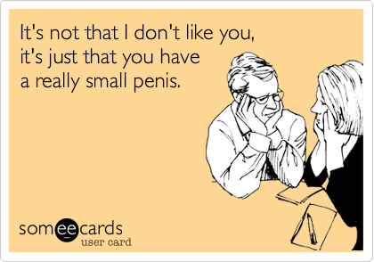 It's not that I don't like you,
it's just that you have 
a really small penis.