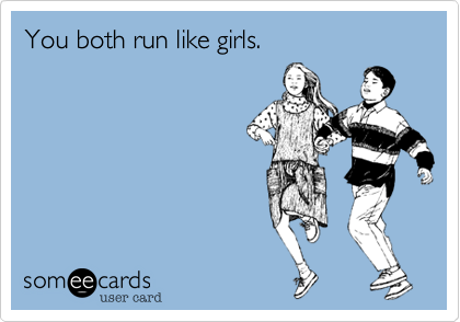 You both run like girls.