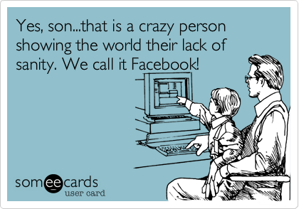 Yes, son...that is a crazy person showing the world their lack of
sanity. We call it Facebook!
