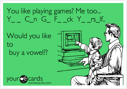 You like playing games? Me too...
Y_ _  C_n  G_  F_ _ck  Y_ _rs_lf..

Would you like
to
 buy a vowel??
