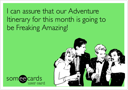 I can assure that our Adventure Itinerary for this month is going to be Freaking Amazing!