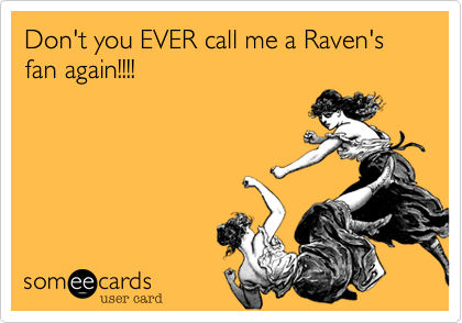 Don't you EVER call me a Raven's fan again!!!!