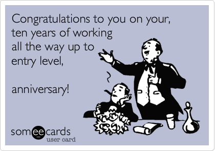 Congratulations to you on your,
ten years of working
all the way up to
entry level,

anniversary! 