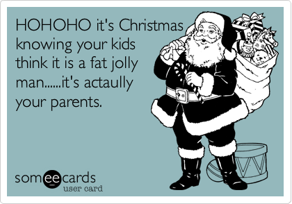 HOHOHO it's Christmas
knowing your kids
think it is a fat jolly
man......it's actaully
your parents. 