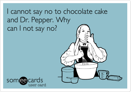 I cannot say no to chocolate cake and Dr. Pepper. Why
can I not say no? 