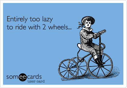 
Entirely too lazy
to ride with 2 wheels...