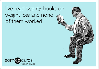 I've read twenty books on
weight loss and none
of them worked