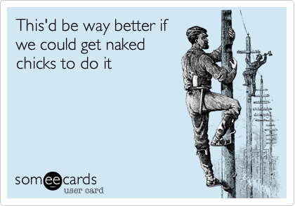 This'd be way better if
we could get naked
chicks to do it