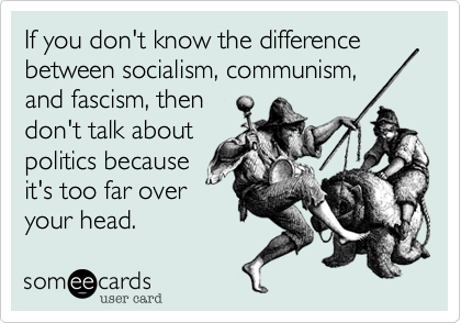 If you don't know the difference between socialism, communism, 
and fascism, then 
don't talk about 
politics because
it's too far over
your head.