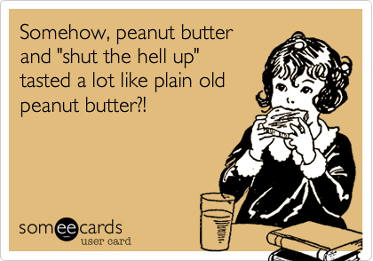Somehow, peanut butter 
and "shut the hell up" 
tasted a lot like plain old 
peanut butter?!