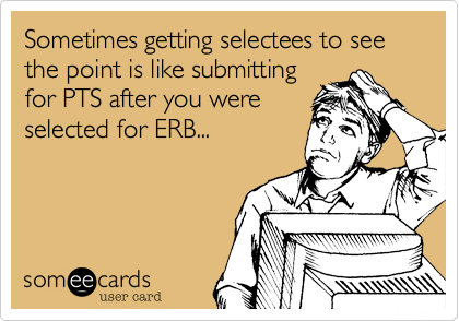 Sometimes getting selectees to see the point is like submitting
for PTS after you were 
selected for ERB...
