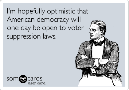 I'm hopefully optimistic that American democracy will
one day be open to voter
suppression laws.