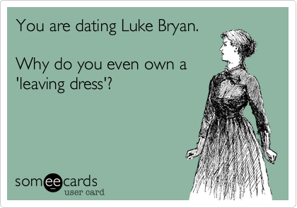 You are dating Luke Bryan. 

Why do you even own a
'leaving dress'?