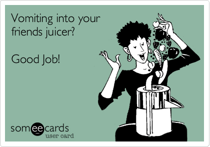 Vomiting into your
friends juicer?

Good Job!