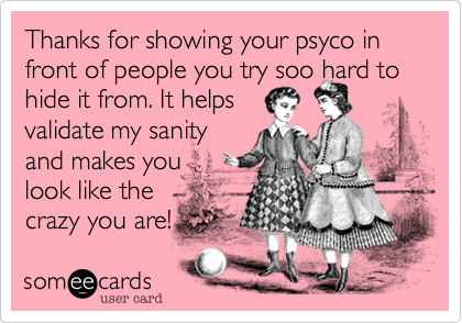 Thanks for showing your psyco in front of people you try soo hard to hide it from. It helps
validate my sanity
and makes you 
look like the
crazy you are!