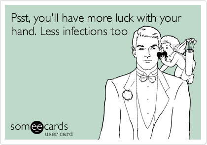 Psst, you'll have more luck with your  hand. Less infections too