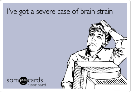 I've got a severe case of brain strain