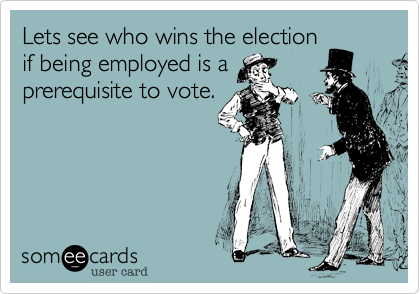 Lets see who wins the election
if being employed is a
prerequisite to vote. 