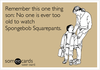 Remember this one thing
son: No one is ever too
old to watch
Spongebob Squarepants.