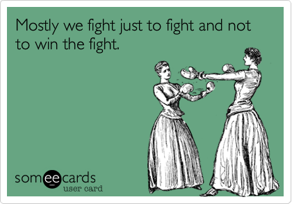 Mostly we fight just to fight and not to win the fight.