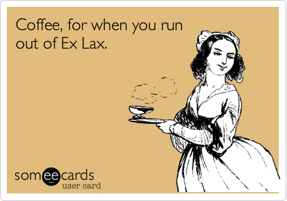 Coffee, for when you run
out of Ex Lax. 