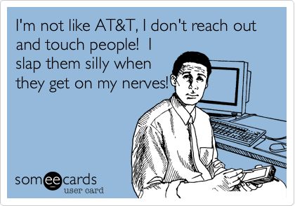 I'm not like AT&T, I don't reach out and touch people!  I
slap them silly when
they get on my nerves!