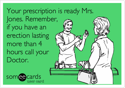 Your prescription is ready Mrs. Jones. Remember,
if you have an
erection lasting
more than 4
hours call your
Doctor.