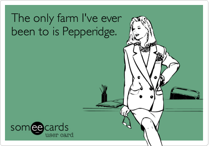 The only farm I've ever
been to is Pepperidge.