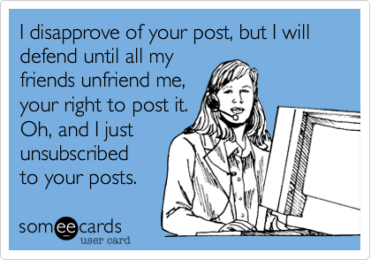 I disapprove of your post, but I will defend until all myfriends unfriend me,your right to post it. Oh, and I justunsubscribedto your posts.