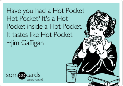 Have you had a Hot Pocket
Hot Pocket? It's a Hot
Pocket inside a Hot Pocket.
It tastes like Hot Pocket.
%7EJim Gaffigan
