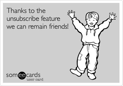 Thanks to the
unsubscribe feature
we can remain friends!