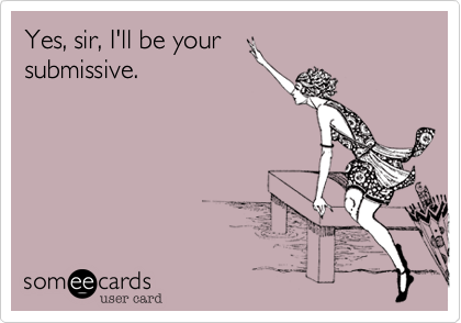 Yes, sir, I'll be your
submissive. 