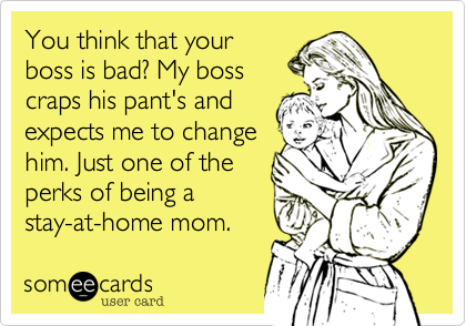 You think that your
boss is bad? My boss
craps his pant's and
expects me to change
him. Just one of the
perks of being a
stay-at-home mom.
