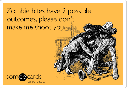 Zombie bites have 2 possible outcomes, please don't
make me shoot you...