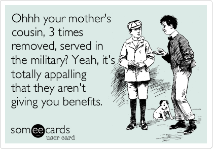 Ohhh your mother's
cousin, 3 times
removed, served in
the military? Yeah, it's
totally appalling
that they aren't
giving you benefits.