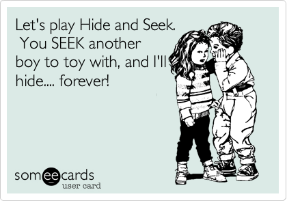 Let's play Hide and Seek.
 You SEEK another
boy to toy with, and I'll
hide.... forever!