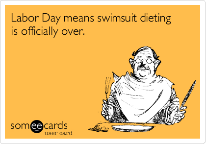 Labor Day means swimsuit dieting is officially over.